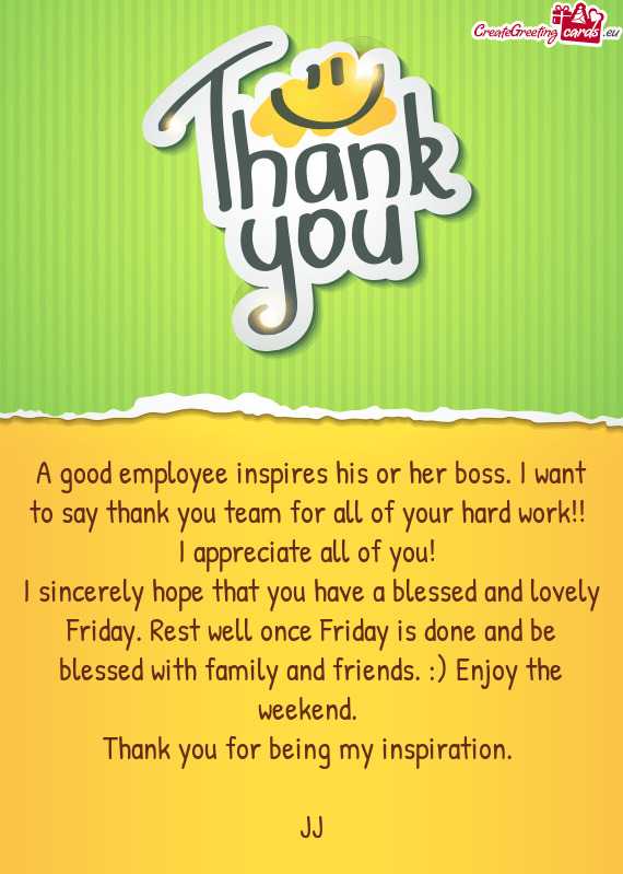 A good employee inspires his or her boss. I want to say thank you team for all of your hard work