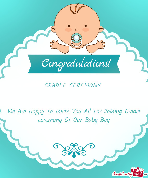 CRADLE CEREMONY 
 
 
 We Are Happy To Invite You All For Joining Cradle ceremony Of Our Baby Boy