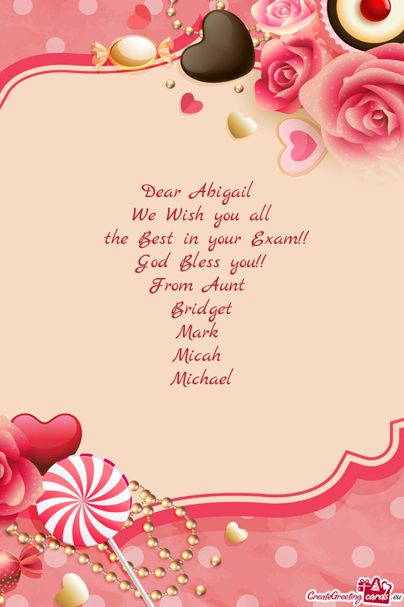 Dear Abigail 
 We Wish you all
 the Best in your Exam!!
 God Bless you!!
 From Aunt 
 Bridget
 Mark