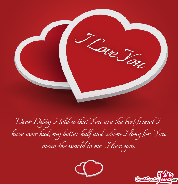 Dear Dipty I told u that You are the best friend I have ever had, my better half and whom I long for