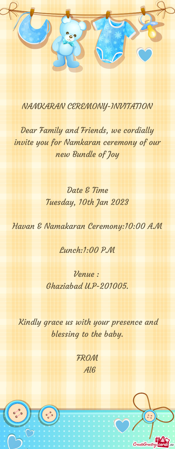 Dear Family and Friends, we cordially invite you for Namkaran ceremony of our new Bundle of Joy