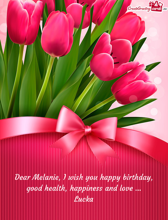 Dear Melanie, I wish you happy birthday, good health, happiness and love