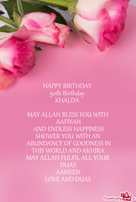 HAPPY BIRTHDAY 
 50th Birthday 
 KHALDA 
 
 MAY ALLAH BLESS YOU WITH
 AAFIYAH
 AND ENDLESS HAPPINE
