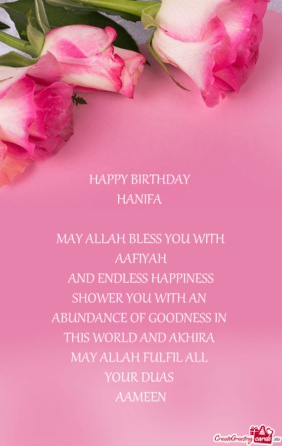 HAPPY BIRTHDAY 
 HANIFA 
 
 MAY ALLAH BLESS YOU WITH
 AAFIYAH 
 AND ENDLESS HAPPINESS
 SHOWER YOU W
