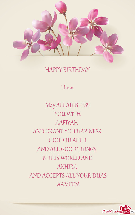 HAPPY BIRTHDAY
 
 Huzu
 
 May ALLAH BLESS
 YOU WITH 
 AAFIYAH 
 AND GRANT YOU HAPINESS 
 GOOD HEAL
