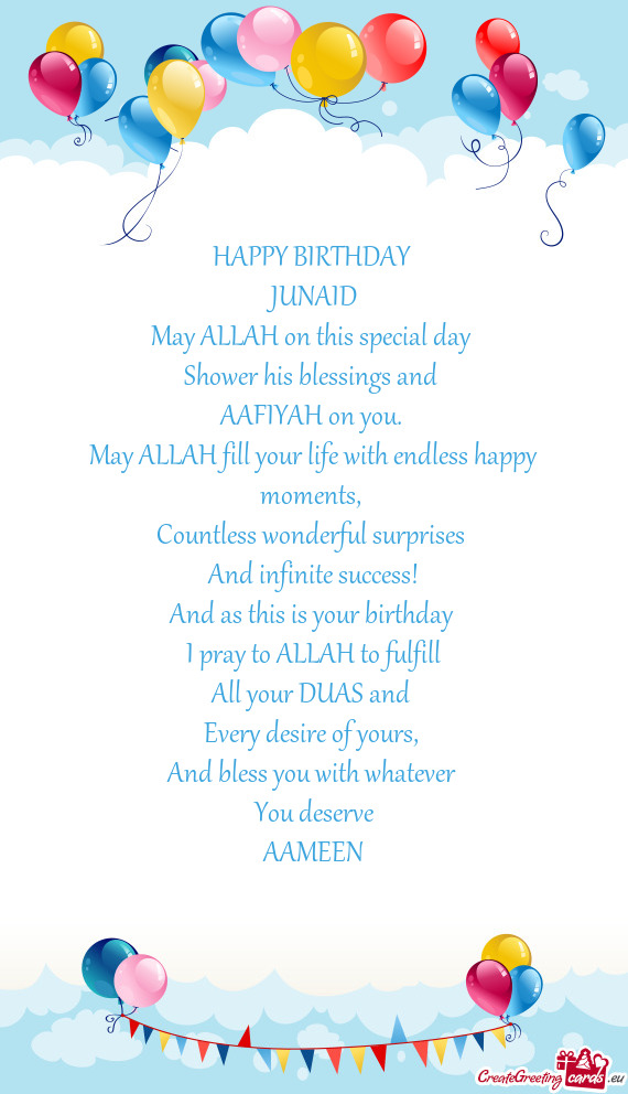 HAPPY BIRTHDAY 
 JUNAID
 May ALLAH on this special day 
 Shower his blessings and 
 AAFIYAH on you