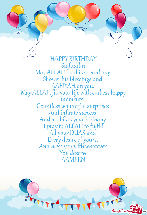 HAPPY BIRTHDAY
 Saifuddin
 May ALLAH on this special day 
 Shower his blessings and 
 AAFIYAH on you