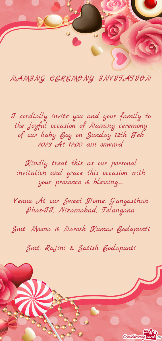 I cordially invite you and your family to the joyful occasion of Naming ceremony of our baby Boy on
