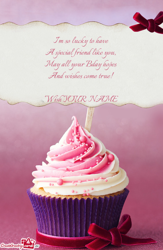 I m so lucky to have   A special friend like you,   May all your Bday hopes