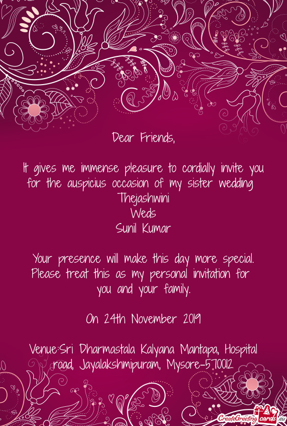 It gives me immense pleasure to cordially invite you for the auspicius occasion of my sister wedding