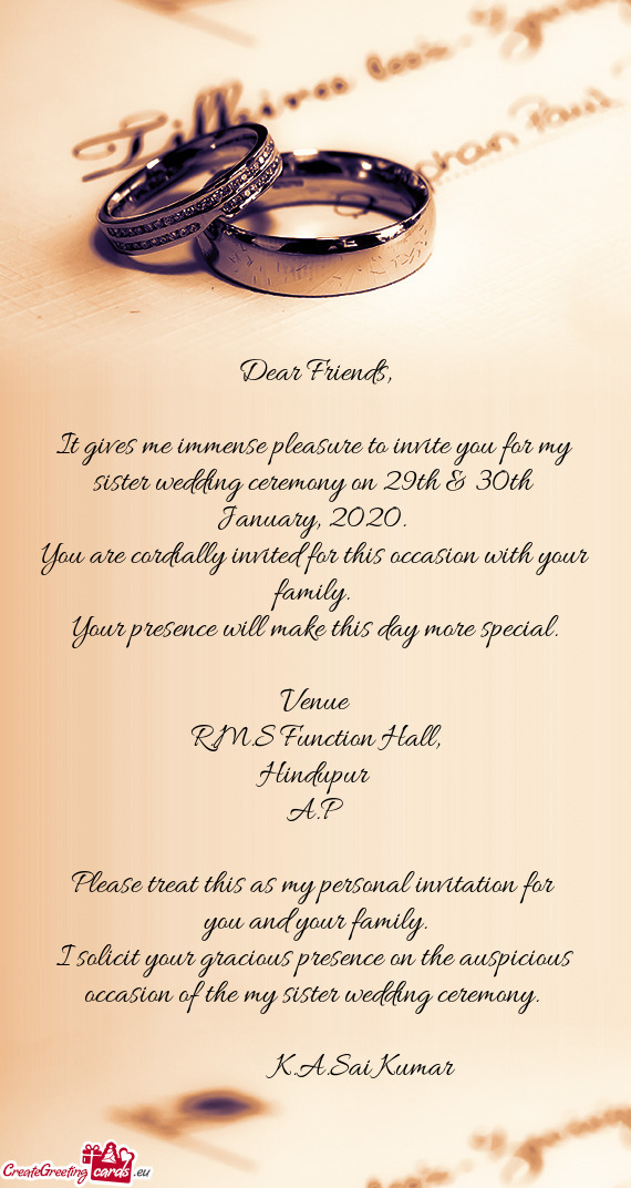 It gives me immense pleasure to invite you for my sister wedding ceremony on 29th & 30th Januar