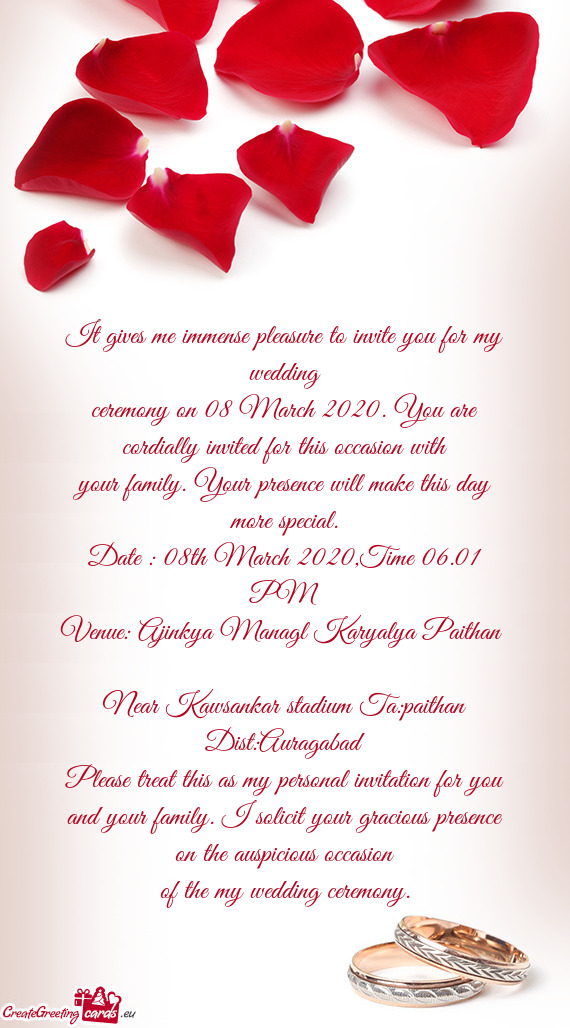 It gives me immense pleasure to invite you for my wedding
 ceremony on 08 March 2020