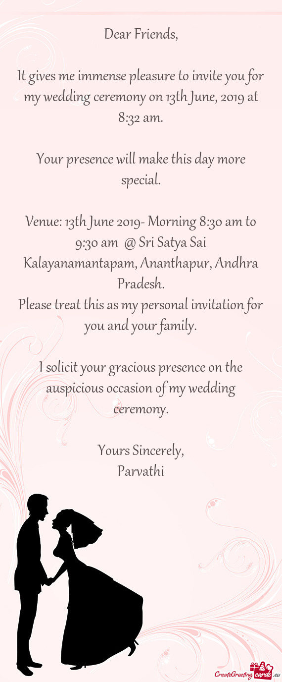 It gives me immense pleasure to invite you for my wedding ceremony on 13th June, 2019 at 8:32 am