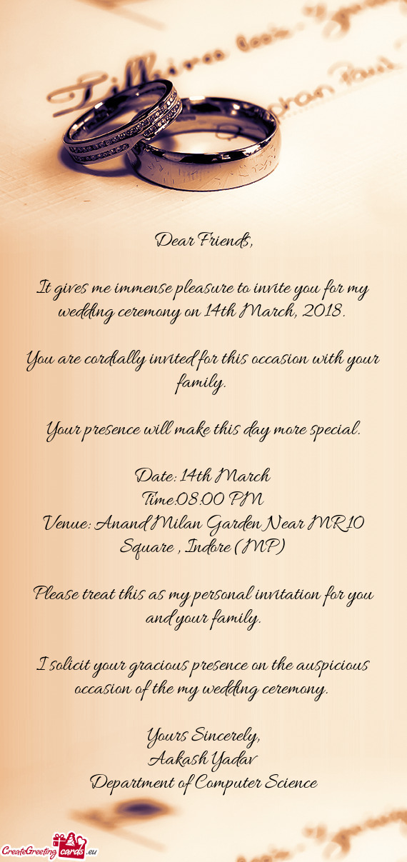 It gives me immense pleasure to invite you for my wedding ceremony on 14th March, 2018