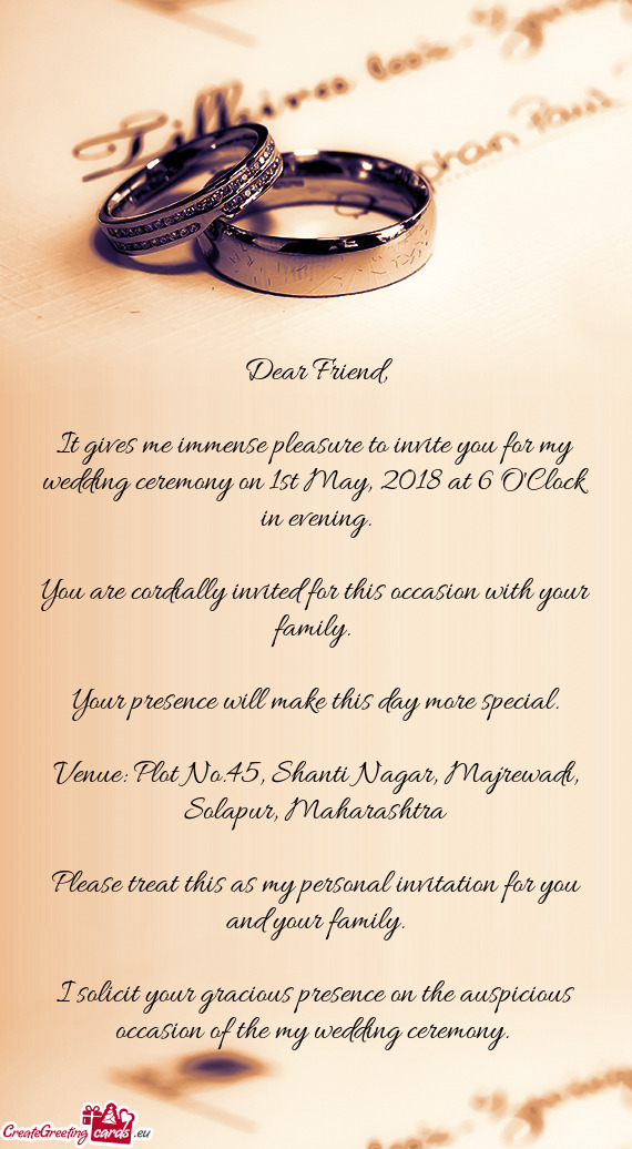 It gives me immense pleasure to invite you for my wedding ceremony on 1st May, 2018 at 6 O