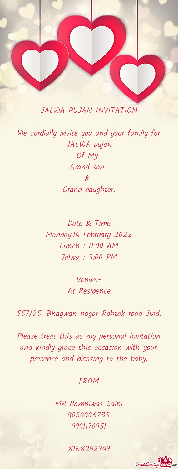 JALWA PUJAN INVITATION
 
 We cordially invite you and your family for JALWA pujan
 Of My 
 Grand son