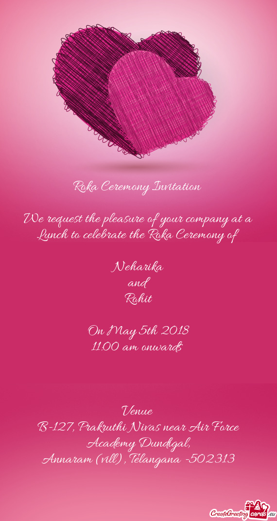 Roka Ceremony Invitation 
 
 We request the pleasure of your company at a Lunch to celebrate the Rok