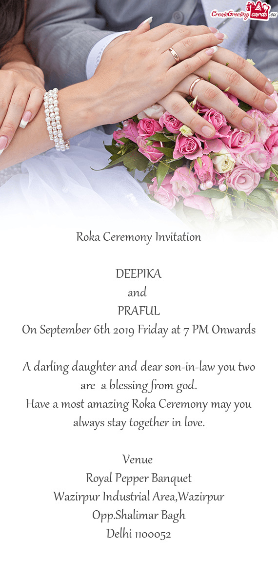Roka Ceremony Invitation
 
 DEEPIKA
 and 
 PRAFUL
 On September 6th 2019 Friday at 7 PM Onwards
 
 A