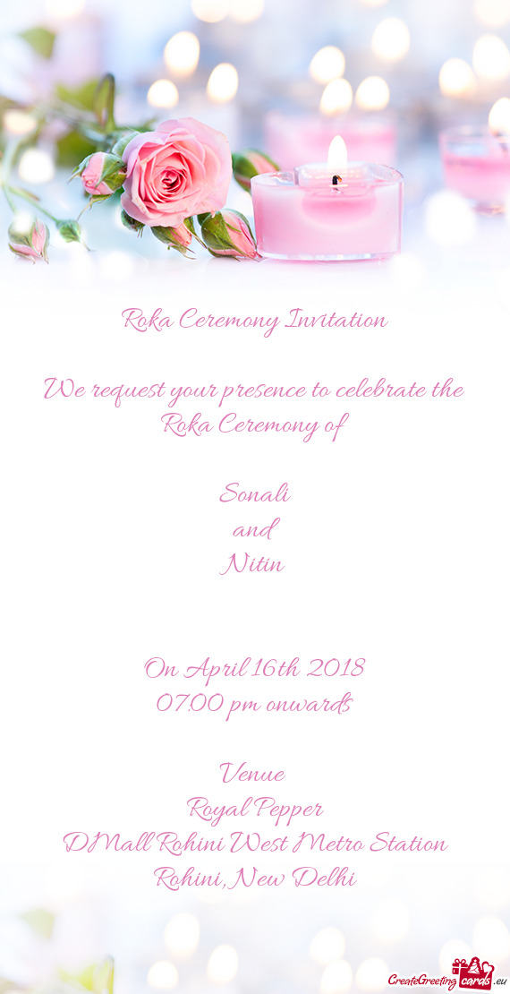 Roka Ceremony Invitation
 
 We request your presence to celebrate the Roka Ceremony of 
 
 Sonali
 a