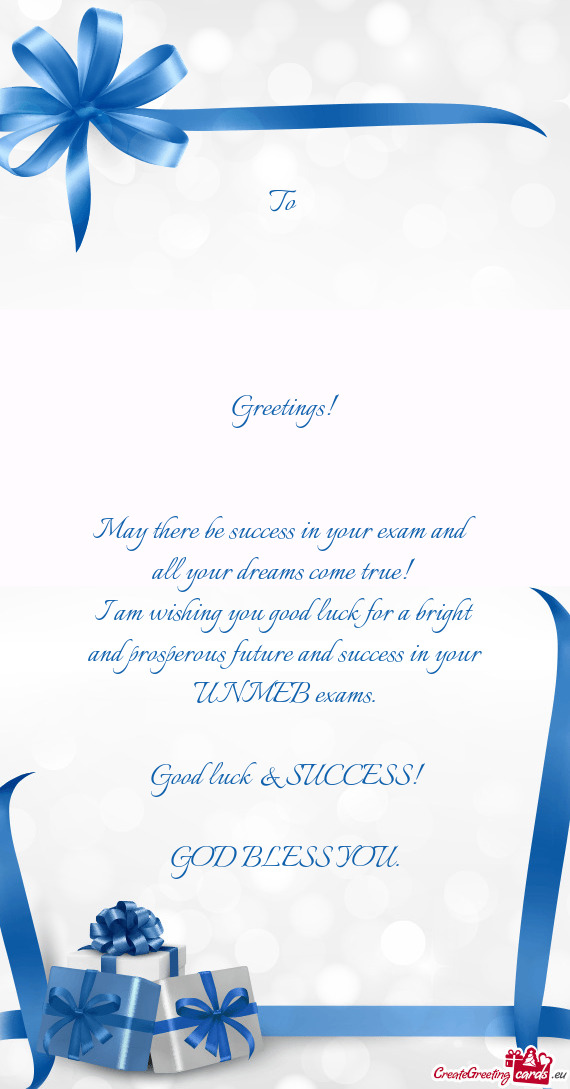 To 
 
 
 
 
 Greetings!
 
 
 May there be success in your exam and all your dreams come true! 
 I am