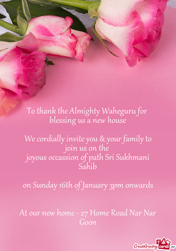 To thank the Almighty Waheguru for 
 blessing us a new house
 
 We cordially invite you & your famil