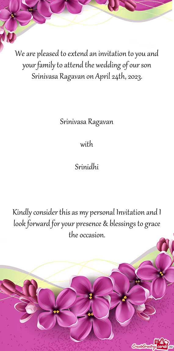 We are pleased to extend an invitation to you and your family to attend the wedding of our son Srini