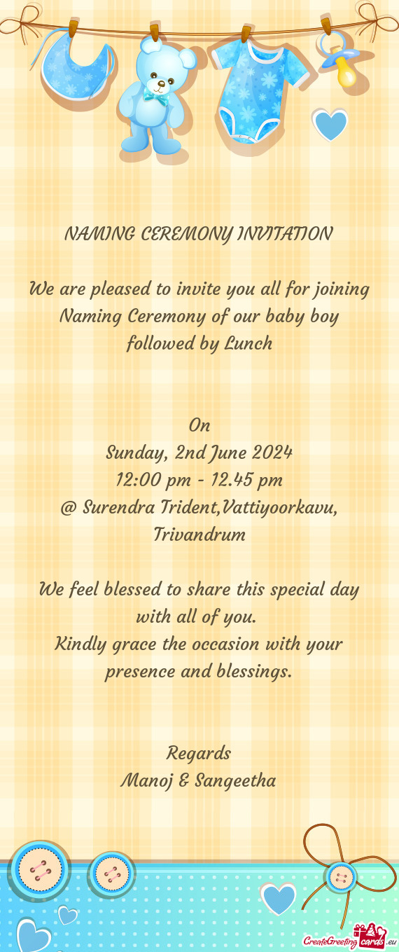 We are pleased to invite you all for joining Naming Ceremony of our baby boy followed by Lunch