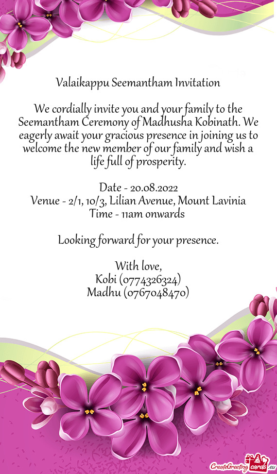 We cordially invite you and your family to the Seemantham Ceremony of Madhusha Kobinath. We eagerly