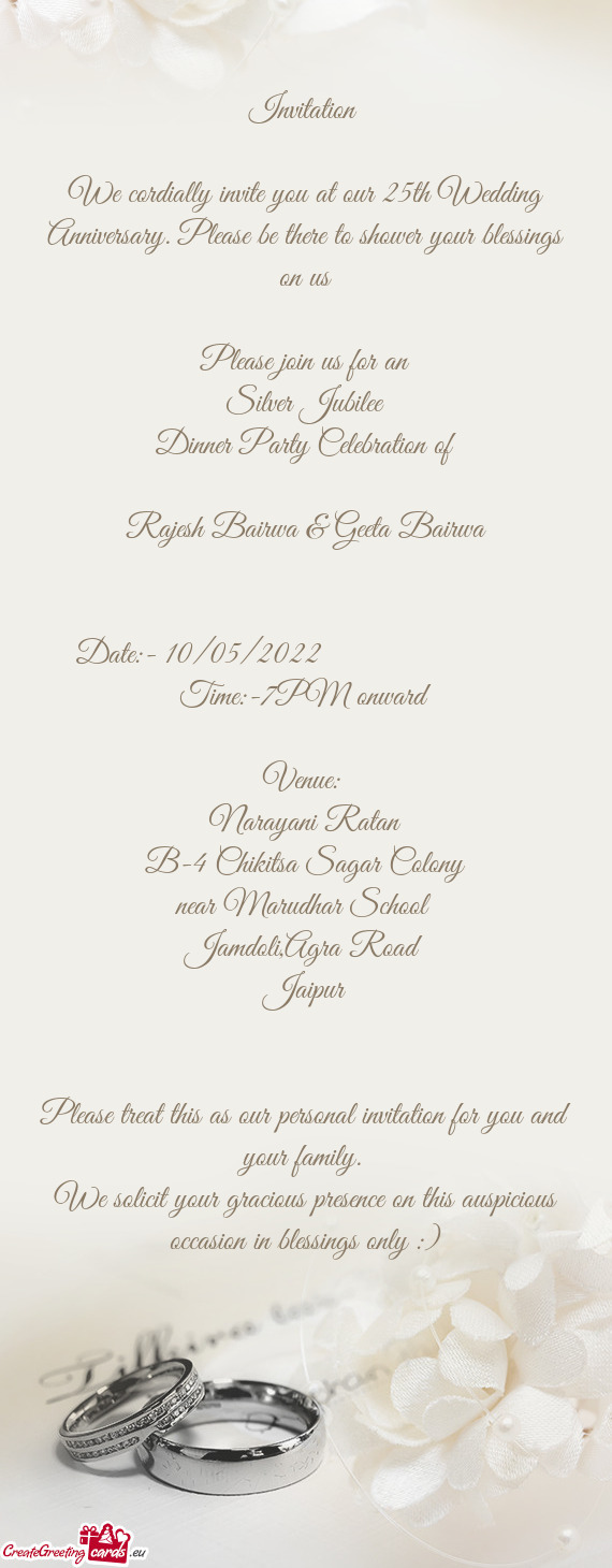 We cordially invite you at our 25th Wedding Anniversary. Please be there to shower your blessings on