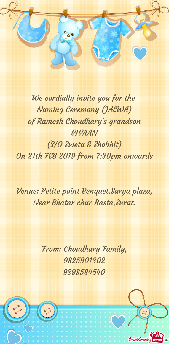 We cordially invite you for the 
 Naming Ceremony (JALWA)
 of Ramesh Choudhary's grandson
 VIVAAN
 (