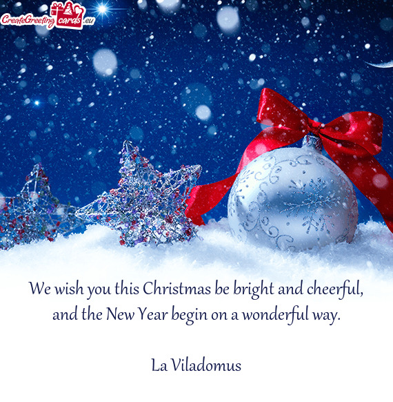 We wish you this Christmas be bright and cheerful, and the New Year begin on a wonderful way