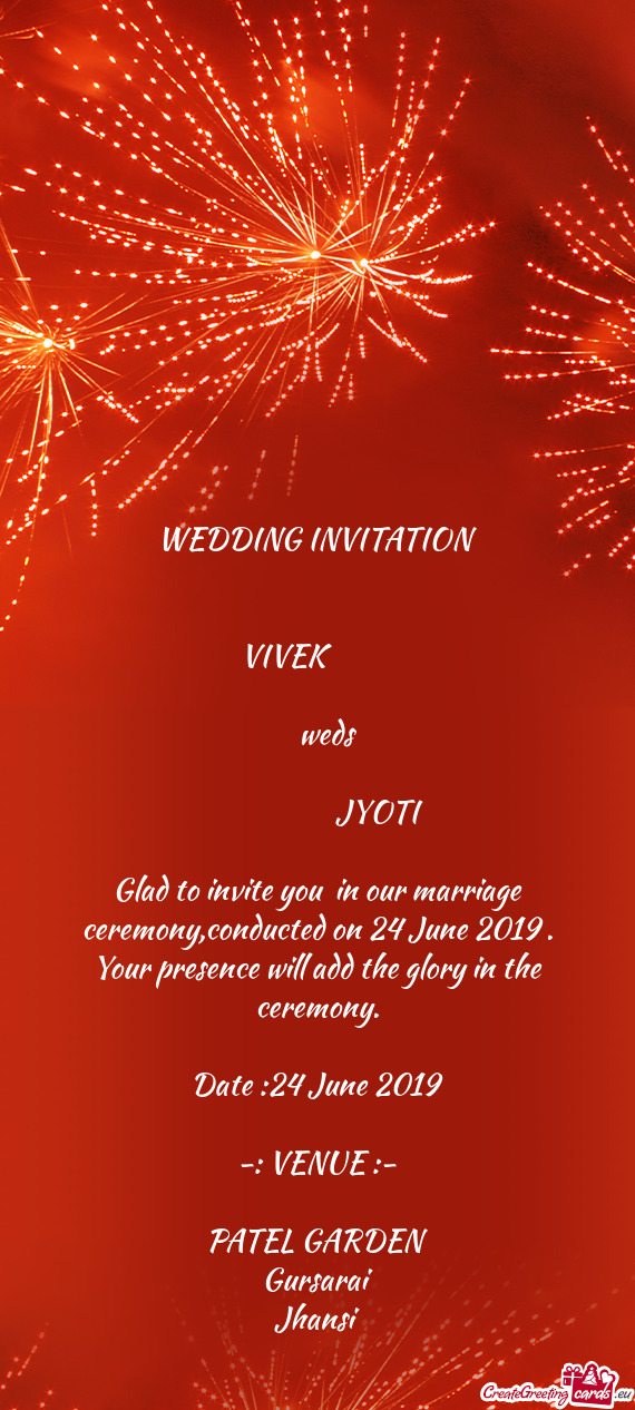 WEDDING INVITATION
 
 
 VIVEK   
 
 weds
 
      JYOTI 
 
 Glad to in