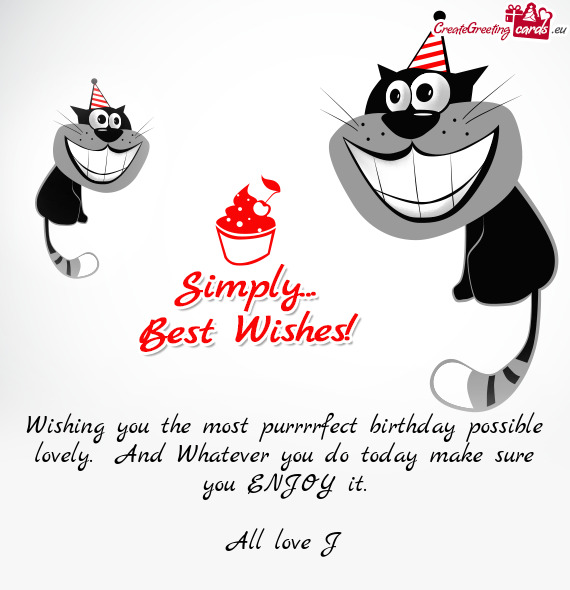 Wishing you the most purrrrfect birthday possible lovely. And Whatever you do today make sure you E