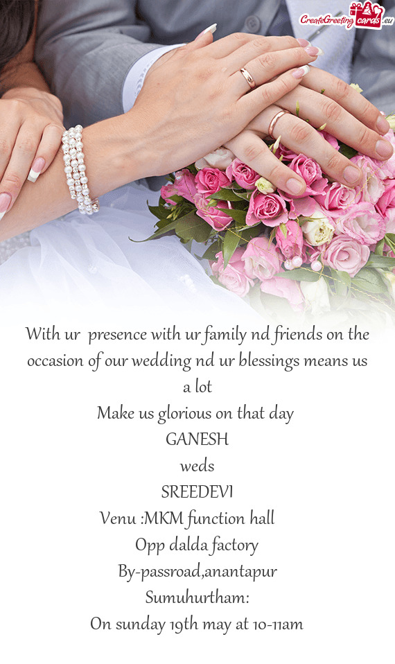 With ur presence with ur family nd friends on the occasion of our wedding nd ur blessings means us