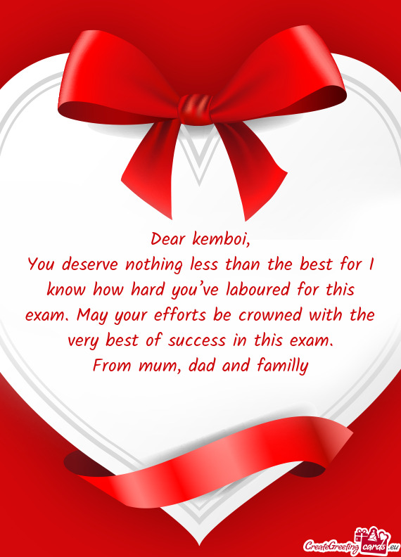 You deserve nothing less than the best for I know how hard you’ve laboured for this exam. May your
