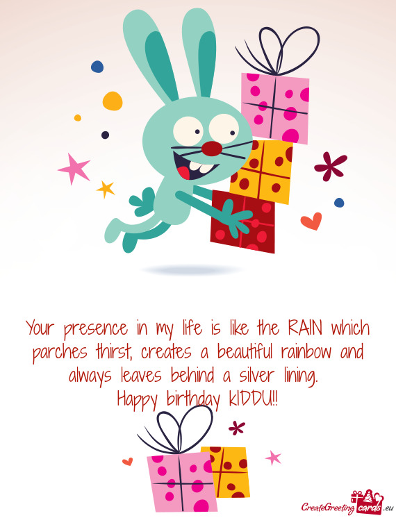 Your presence in my life is like the RAIN which parches thirst, creates a beautiful rainbow and alwa