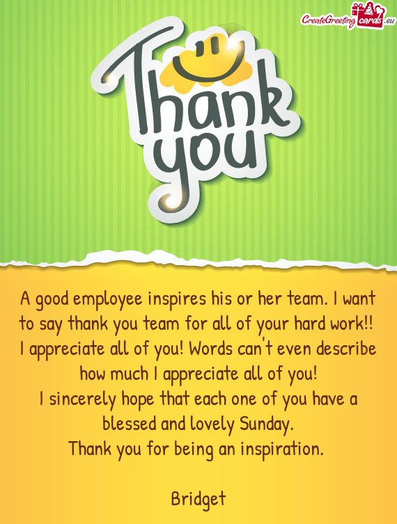A good employee inspires his or her team. I want to say thank you team for all of your hard work