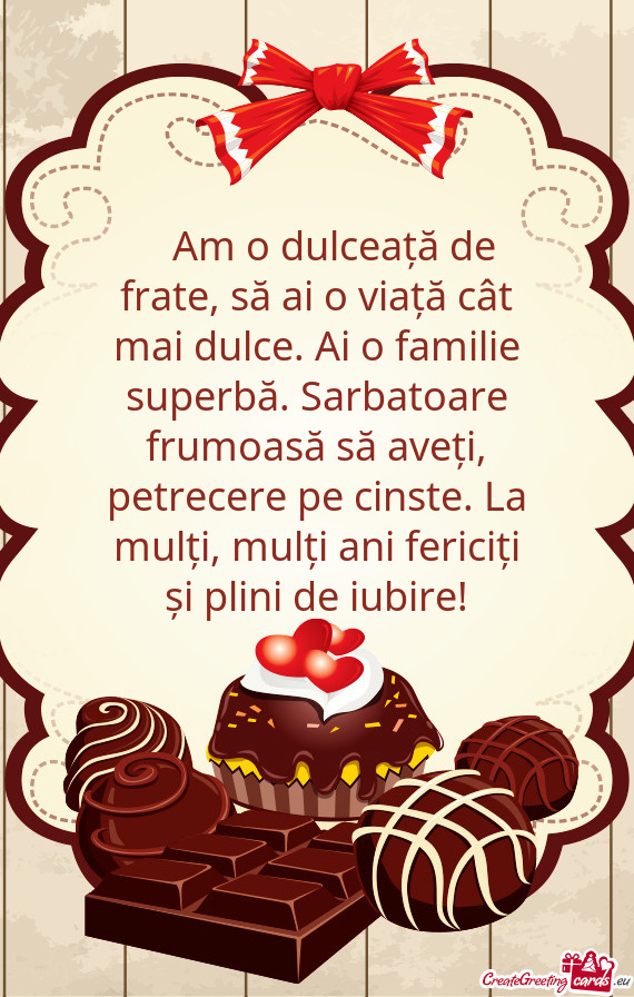 🎉 Am o dulceață de frate, să ai o viață cât mai dulce. Ai o familie superbă. Sarbatoare fr