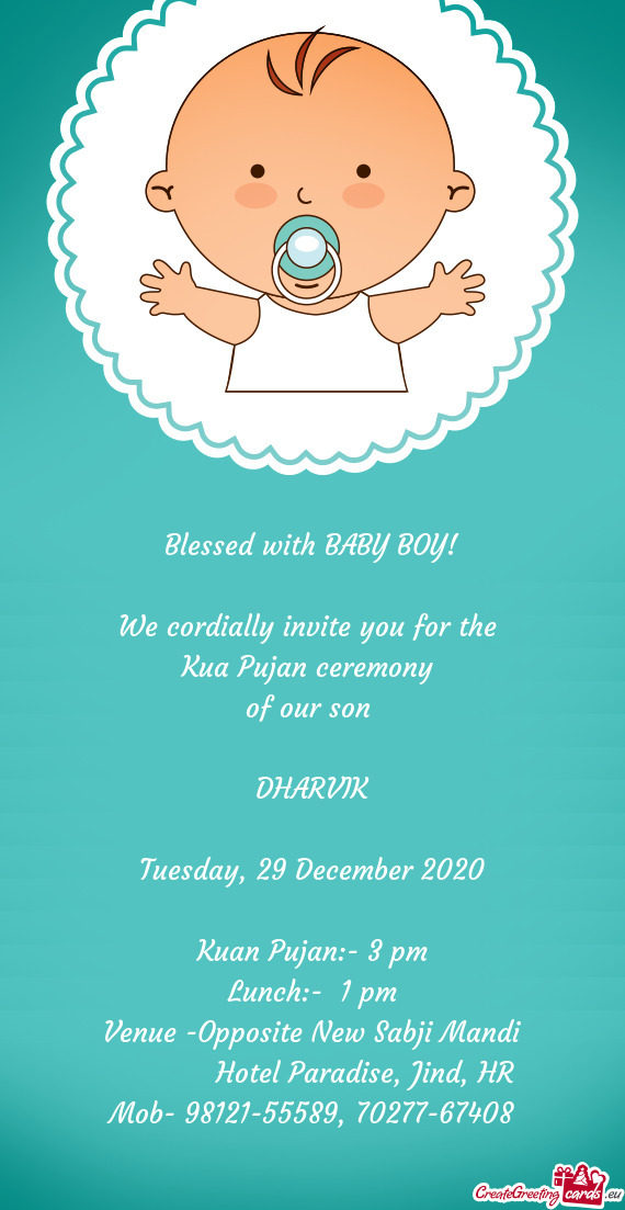 Blessed with BABY BOY!
 
 We cordially invite you for the 
 Kua Pujan ceremony 
 of our son 
 
 DHAR