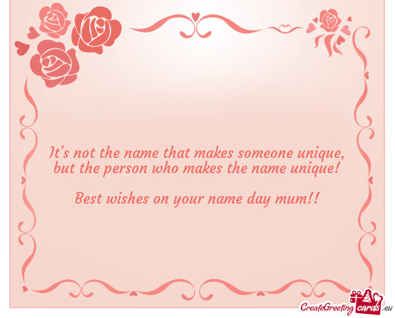 But the person who makes the name unique!
 
 Best wishes on your name day mum