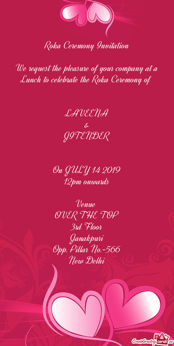 Ceremony of 
 
 
 LAVEENA
 &
 JITENDER
 
 
 On JULY 14 2019
 12pm onwards
 
 Venue 
 OVER THE TOP