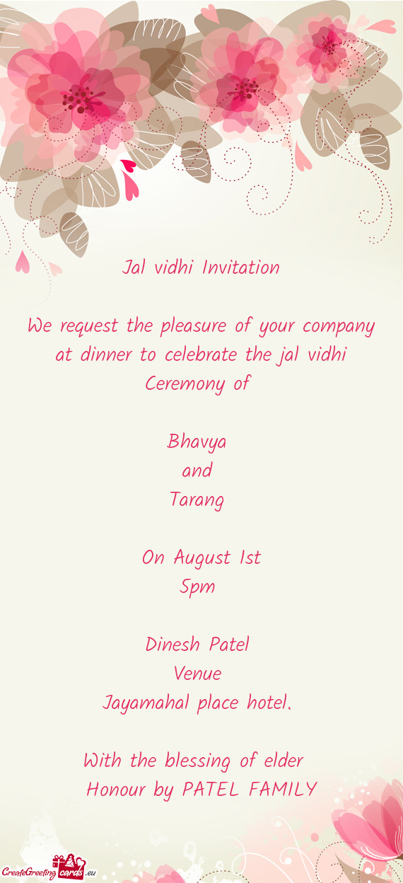 Ceremony of 
 
 Bhavya 
 and 
 Tarang 
 
 On August 1st
 5pm 
 
 Dinesh Patel 
 Venue 
 Jayamahal p