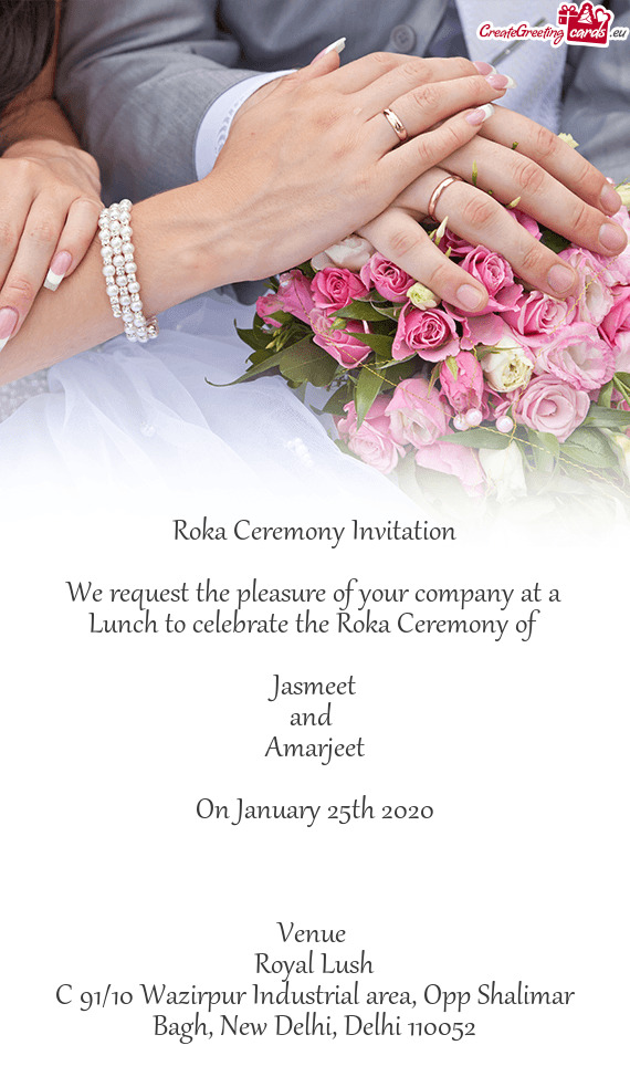Ceremony of 
 
 Jasmeet
 and 
 Amarjeet
 
 On January 25th 2020
 
 
 
 Venue 
 Royal Lush
 C 91/10