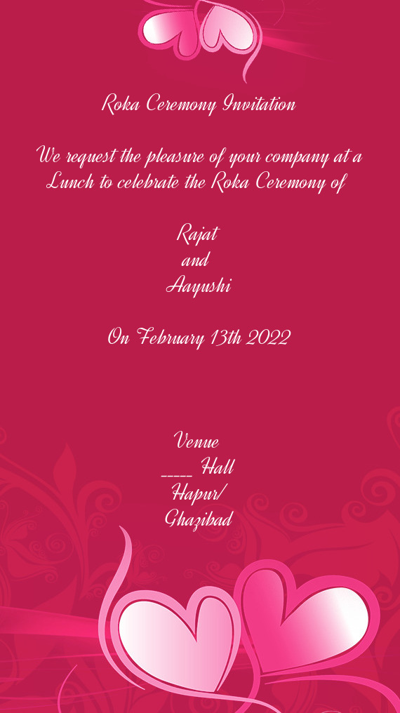 Ceremony of 
 
 Rajat
 and 
 Aayushi
 
 On February 13th 2022
 
 
 
 Venue 
 _____ Hall
 Hapur/
 Gh