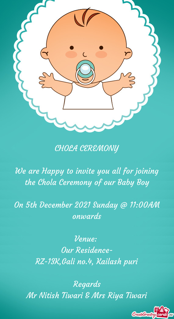 CHOLA CEREMONY
 
 We are Happy to invite you all for joining the Chola Ceremony of our Baby Boy
 
 O