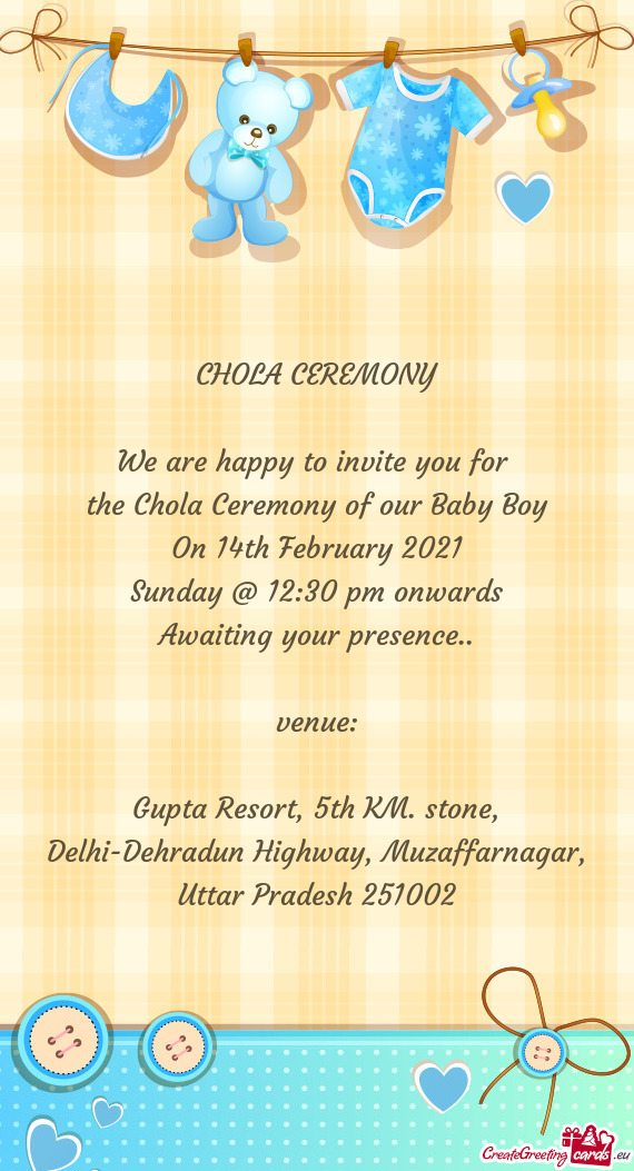 CHOLA CEREMONY
 
 We are happy to invite you for 
 the Chola Ceremony of our Baby Boy
 On 14th Febru