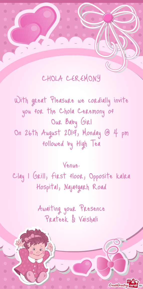 CHOLA CEREMONY
 
 With great Pleasure we cordially invite you for the Chola Ceremony of 
 Our Baby