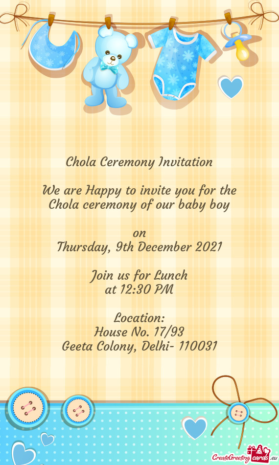 Chola Ceremony Invitation
 
 We are Happy to invite you for the
 Chola ceremony of our baby boy
 
 o
