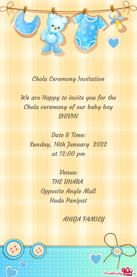 Chola Ceremony Invitation
 
 We are Happy to invite you for the
 Chola ceremony of our baby boy
 SHI