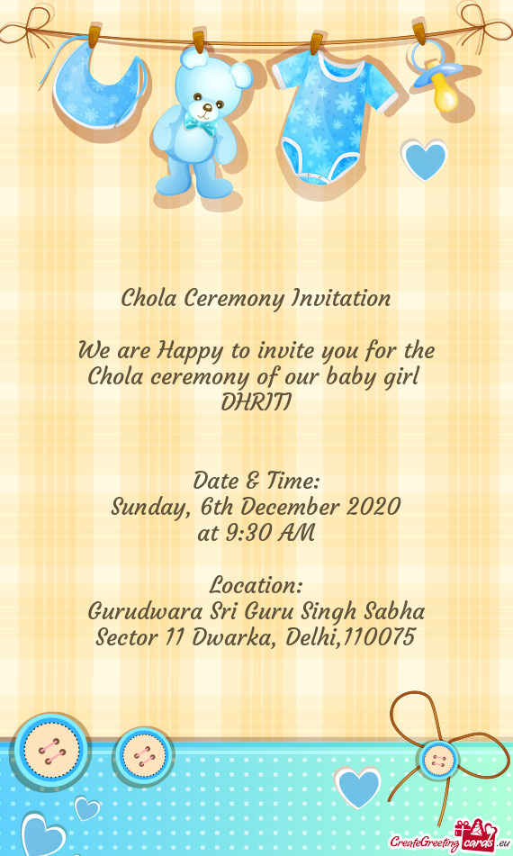 Chola Ceremony Invitation
 
 We are Happy to invite you for the
 Chola ceremony of our baby girl 
 D